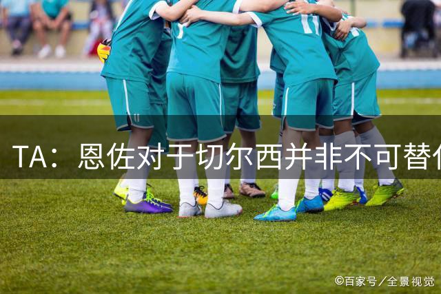 TA：恩佐对于切尔西并非不可替代，恩梅加和科内和他作用相似